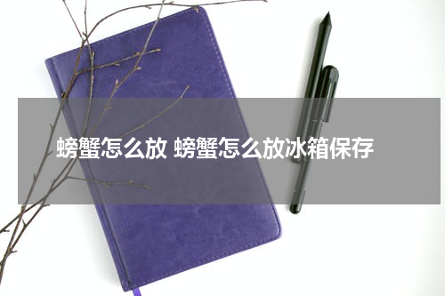 螃蟹怎么放 螃蟹怎么放冰箱保存
