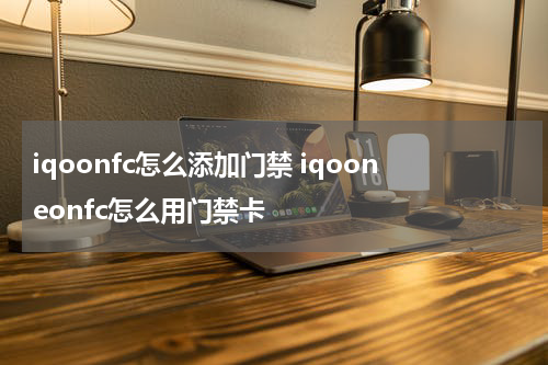 iqoonfc怎么添加门禁 iqooneonfc怎么用门禁卡