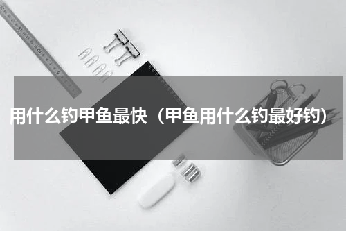 用什么钓甲鱼最快（甲鱼用什么钓最好钓）