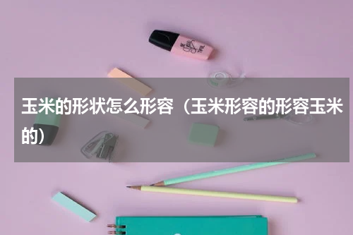 玉米的形状怎么形容（玉米形容的形容玉米的）