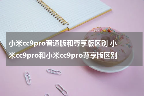 小米cc9pro普通版和尊享版区别 小米cc9pro和小米cc9pro尊享版区别