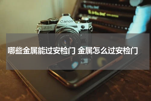 哪些金属能过安检门 金属怎么过安检门