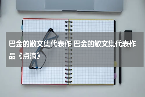 巴金的散文集代表作 巴金的散文集代表作品《点滴》