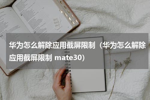 华为怎么解除应用截屏限制（华为怎么解除应用截屏限制 mate30）