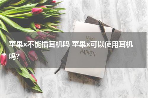 苹果x不能插耳机吗 苹果x可以使用耳机吗?