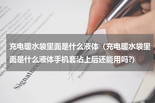 充电暖水袋里面是什么液体（充电暖水袋里面是什么液体手机套沾上后还能用吗?）
