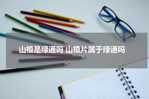 山楂是绿通吗 山楂片属于绿通吗