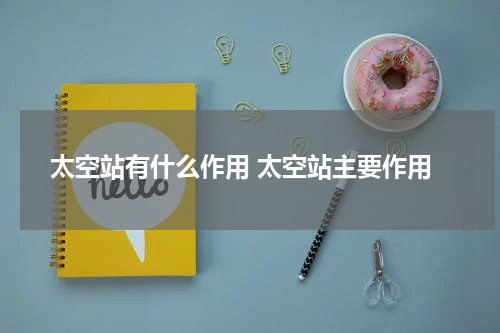 太空站有什么作用 太空站主要作用