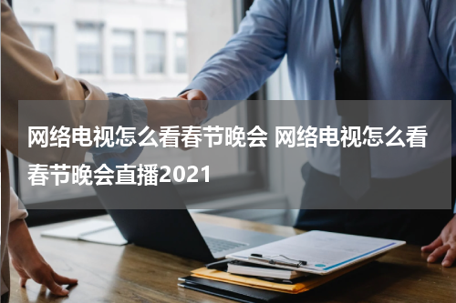 网络电视怎么看春节晚会 网络电视怎么看春节晚会直播2021