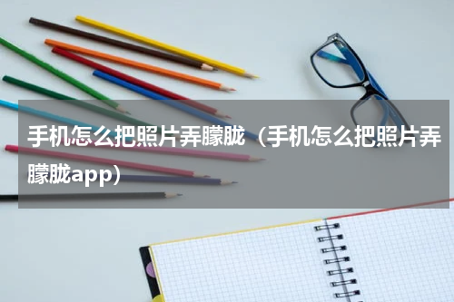 手机怎么把照片弄朦胧（手机怎么把照片弄朦胧app）
