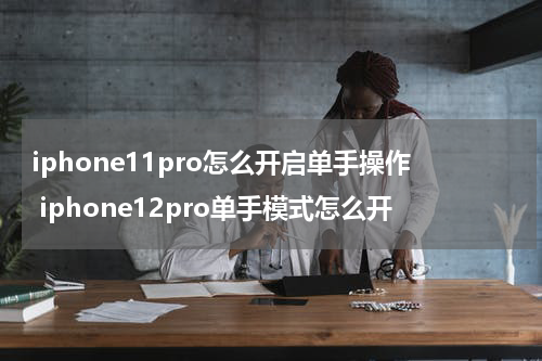 iphone11pro怎么开启单手操作 iphone12pro单手模式怎么开