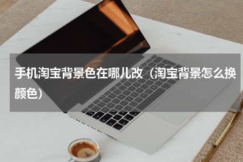 手机淘宝背景色在哪儿改（淘宝背景怎么换颜色）