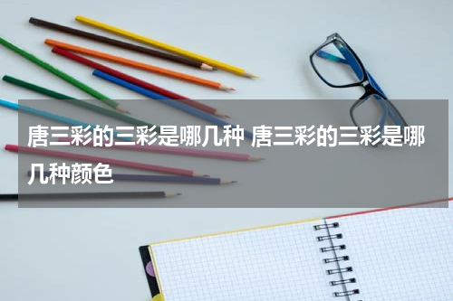 唐三彩的三彩是哪几种 唐三彩的三彩是哪几种颜色