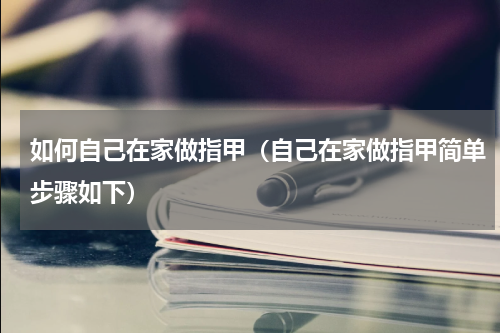 如何自己在家做指甲（自己在家做指甲简单步骤如下）