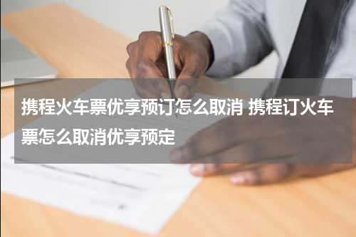 携程火车票优享预订怎么取消 携程订火车票怎么取消优享预定