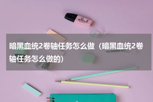 暗黑血统2卷轴任务怎么做（暗黑血统2卷轴任务怎么做的）