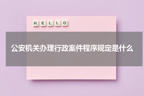 公安机关办理行政案件程序规定是什么