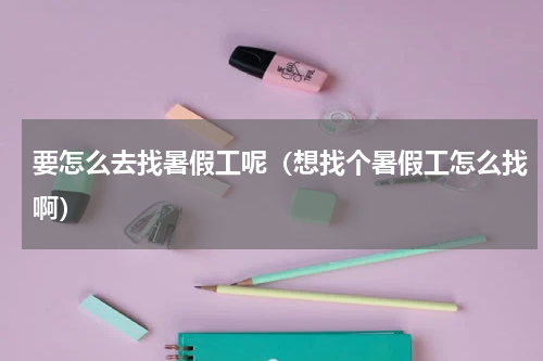 要怎么去找暑假工呢（想找个暑假工怎么找啊）