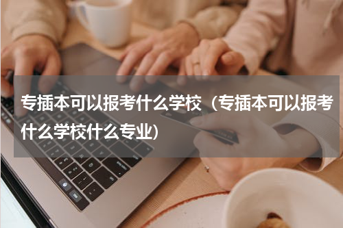 专插本可以报考什么学校（专插本可以报考什么学校什么专业）