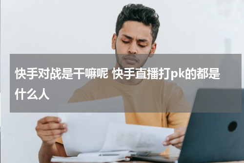快手对战是干嘛呢 快手直播打pk的都是什么人