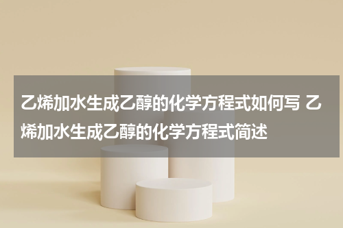 乙烯加水生成乙醇的化学方程式如何写 乙烯加水生成乙醇的化学方程式简述