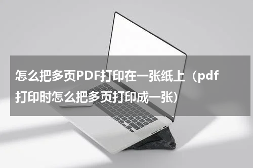 怎么把多页PDF打印在一张纸上（pdf打印时怎么把多页打印成一张）