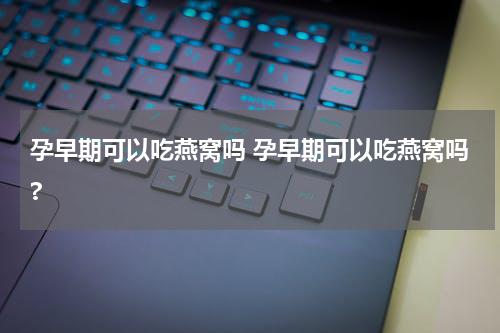 孕早期可以吃燕窝吗 孕早期可以吃燕窝吗?