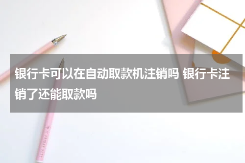 银行卡可以在自动取款机注销吗 银行卡注销了还能取款吗