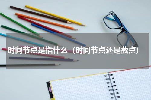 时间节点是指什么（时间节点还是截点）