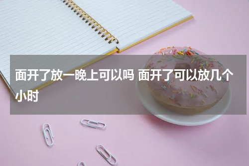 面开了放一晚上可以吗 面开了可以放几个小时