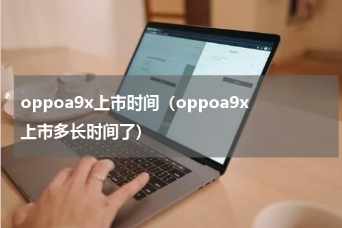 oppoa9x上市时间（oppoa9x上市多长时间了）