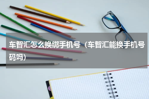 车智汇怎么换绑手机号（车智汇能换手机号码吗）
