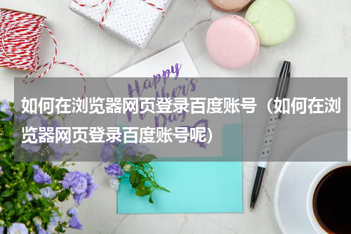 如何在浏览器网页登录百度账号（如何在浏览器网页登录百度账号呢）