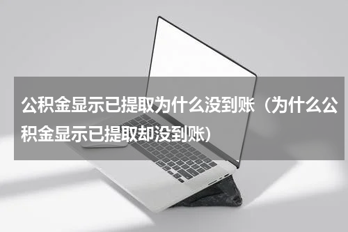 公积金显示已提取为什么没到账（为什么公积金显示已提取却没到账）
