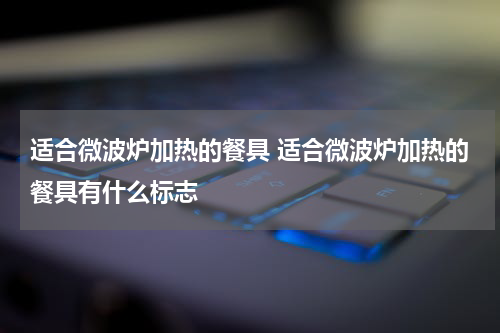 适合微波炉加热的餐具 适合微波炉加热的餐具有什么标志