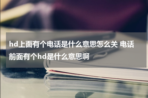 hd上面有个电话是什么意思怎么关 电话前面有个hd是什么意思啊