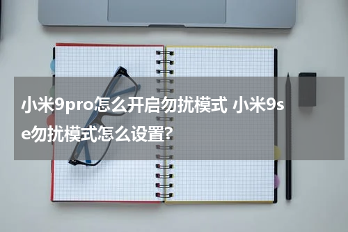 小米9pro怎么开启勿扰模式 小米9se勿扰模式怎么设置?