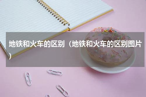 地铁和火车的区别（地铁和火车的区别图片）