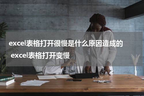 excel表格打开很慢是什么原因造成的 excel表格打开变慢