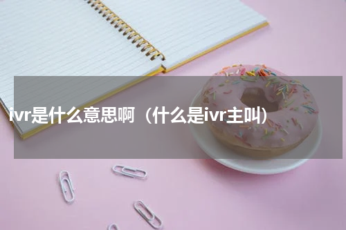 ivr是什么意思啊（什么是ivr主叫）