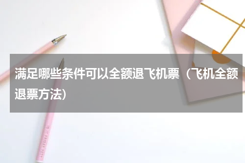 满足哪些条件可以全额退飞机票（飞机全额退票方法）