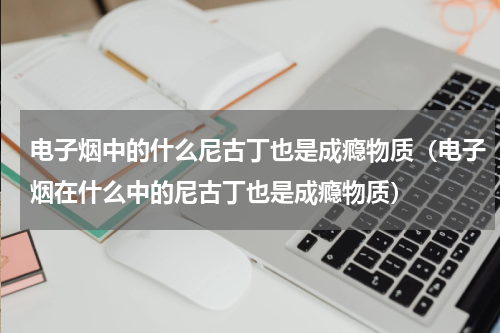 电子烟中的什么尼古丁也是成瘾物质（电子烟在什么中的尼古丁也是成瘾物质）