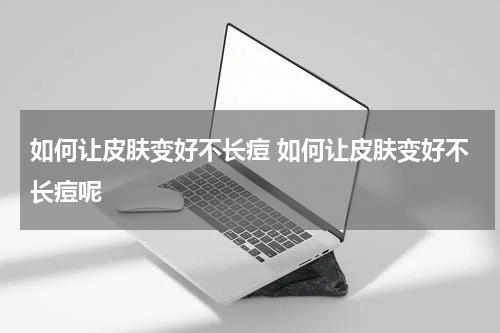 如何让皮肤变好不长痘 如何让皮肤变好不长痘呢