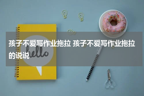 孩子不爱写作业拖拉 孩子不爱写作业拖拉的说说