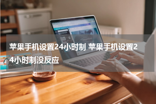 苹果手机设置24小时制 苹果手机设置24小时制没反应