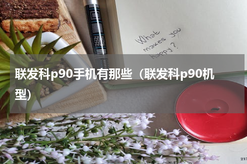 联发科p90手机有那些（联发科p90机型）