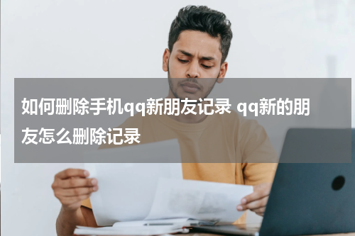 如何删除手机qq新朋友记录 qq新的朋友怎么删除记录