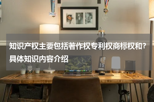 知识产权主要包括著作权专利权商标权和？具体知识内容介绍