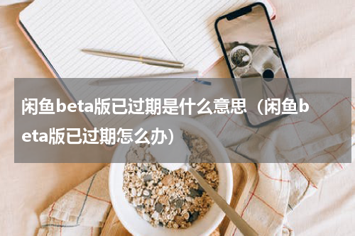 闲鱼beta版已过期是什么意思（闲鱼beta版已过期怎么办）