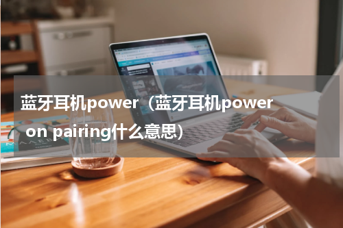 蓝牙耳机power（蓝牙耳机power on pairing什么意思）